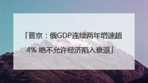 普京：俄GDP连续两年增速超4% 绝不允许经济陷入衰退