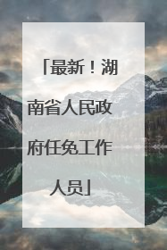 最新！湖南省人民政府任免工作人员
