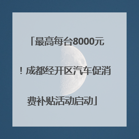 最高每台8000元！成都经开区汽车促消费补贴活动启动