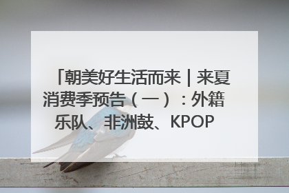 朝美好生活而来｜来夏消费季预告（一）：外籍乐队、非洲鼓、KPOP舞团、居民开放麦……这也太show了