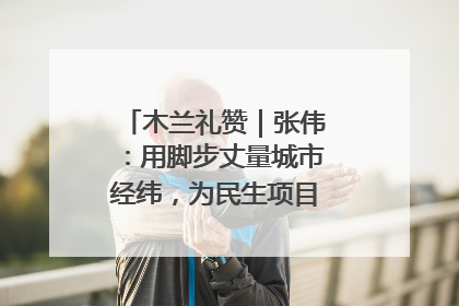 木兰礼赞｜张伟：用脚步丈量城市经纬，为民生项目按下“加速键”