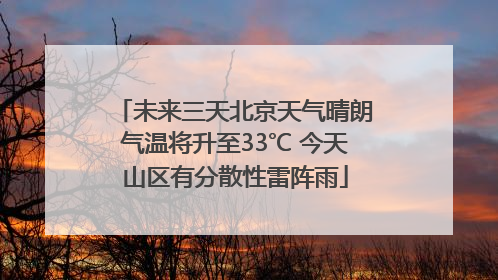 未来三天北京天气晴朗气温将升至33℃ 今天山区有分散性雷阵雨