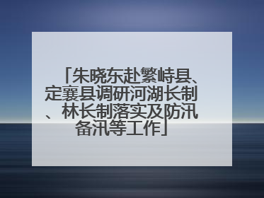 朱晓东赴繁峙县、定襄县调研河湖长制、林长制落实及防汛备汛等工作