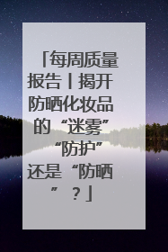 每周质量报告丨揭开防晒化妆品的“迷雾” “防护”还是“防晒”？
