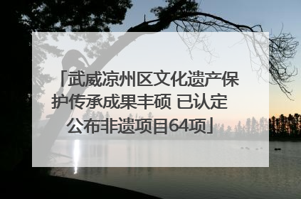 武威凉州区文化遗产保护传承成果丰硕 已认定公布非遗项目64项