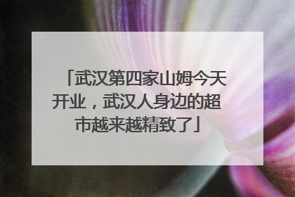 武汉第四家山姆今天开业，武汉人身边的超市越来越精致了