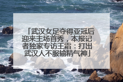 武汉女足夺得亚冠后迎来主场首秀，本报记者独家专访王霜：打出武汉人不服输精气神