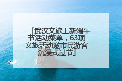 武汉文旅上新端午节活动菜单，63项文旅活动邀市民游客沉浸式过节