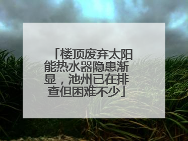 楼顶废弃太阳能热水器隐患渐显，池州已在排查但困难不少