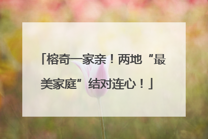 榕奇一家亲！两地“最美家庭”结对连心！