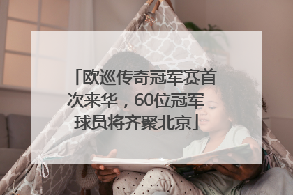 欧巡传奇冠军赛首次来华，60位冠军球员将齐聚北京