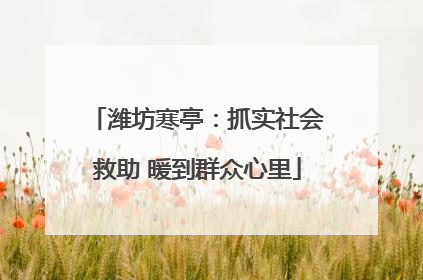 潍坊寒亭：抓实社会救助 暖到群众心里