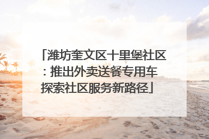 潍坊奎文区十里堡社区：推出外卖送餐专用车 探索社区服务新路径