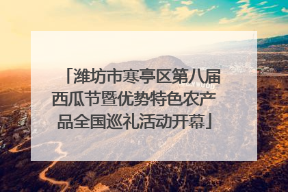 潍坊市寒亭区第八届西瓜节暨优势特色农产品全国巡礼活动开幕