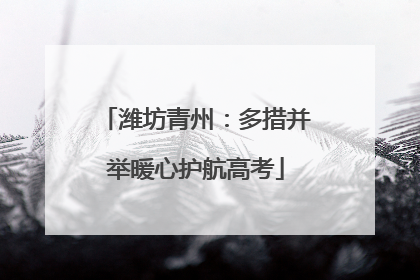潍坊青州：多措并举暖心护航高考
