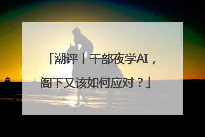 潮评丨干部夜学AI，阁下又该如何应对？