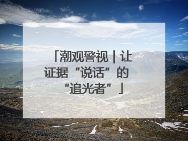 潮观警视｜让证据“说话”的“追光者”