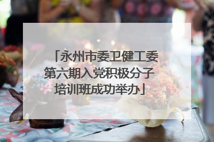 永州市委卫健工委第六期入党积极分子培训班成功举办