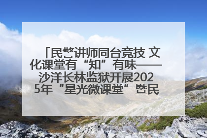 民警讲师同台竞技 文化课堂有“知”有味——沙洋长林监狱开展2025年“星光微课堂”暨民警优质课竞赛