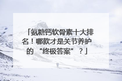 氨糖钙软骨素十大排名！哪款才是关节养护的 “终极答案”？