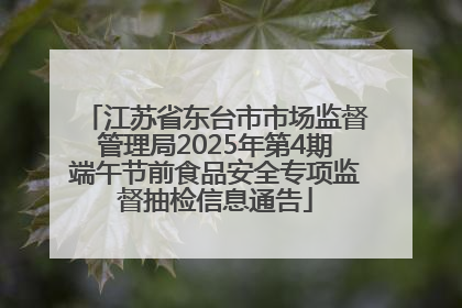江苏省东台市市场监督管理局2025年第4期端午节前食品安全专项监督抽检信息通告