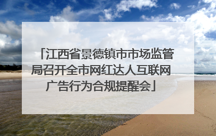 江西省景德镇市市场监管局召开全市网红达人互联网广告行为合规提醒会