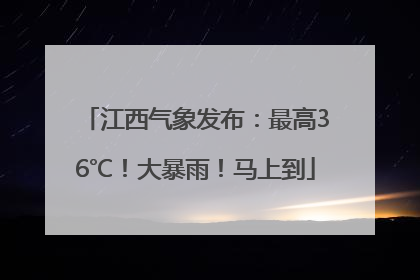 江西气象发布：最高36℃！大暴雨！马上到