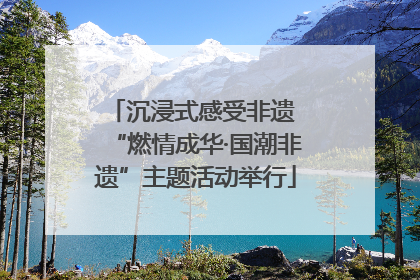 沉浸式感受非遗 “燃情成华·国潮非遗”主题活动举行