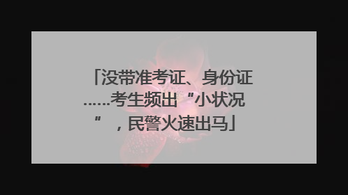 没带准考证、身份证……考生频出“小状况”，民警火速出马