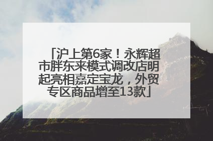 沪上第6家！永辉超市胖东来模式调改店明起亮相嘉定宝龙，外贸专区商品增至13款