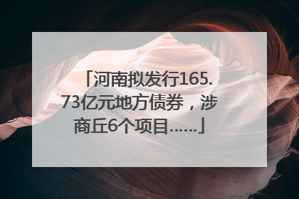河南拟发行165.73亿元地方债券，涉商丘6个项目……