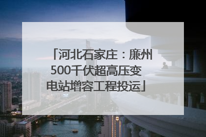 河北石家庄：廉州500千伏超高压变电站增容工程投运