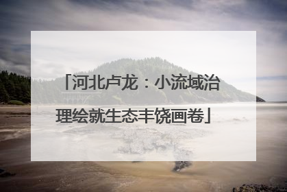 河北卢龙：小流域治理绘就生态丰饶画卷