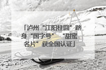 泸州“江阳桂圆”跻身“国字号” “甜蜜名片”获全国认证