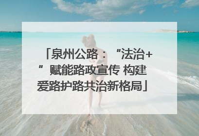 泉州公路：“法治+”赋能路政宣传 构建爱路护路共治新格局