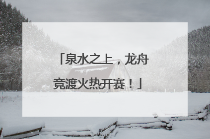 泉水之上，龙舟竞渡火热开赛！