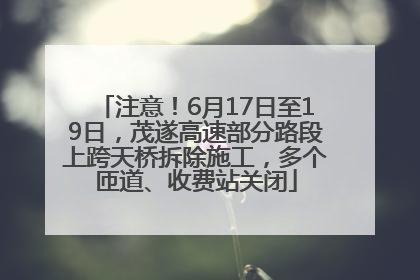 注意！6月17日至19日，茂遂高速部分路段上跨天桥拆除施工，多个匝道、收费站关闭