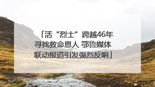 活“烈士”跨越46年寻找救命恩人 鄂鲁媒体联动报道引发强烈反响