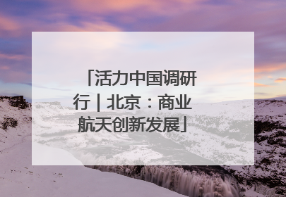 活力中国调研行｜北京：商业航天创新发展