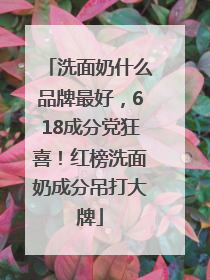 洗面奶什么品牌最好，618成分党狂喜！红榜洗面奶成分吊打大牌