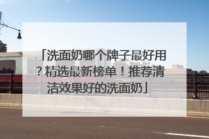 洗面奶哪个牌子最好用？精选最新榜单！推荐清洁效果好的洗面奶