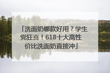 洗面奶哪款好用？学生党狂喜！618十大高性价比洗面奶直接冲