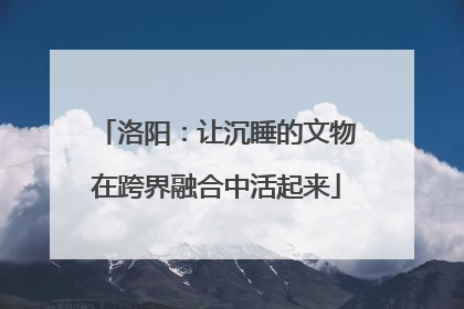 洛阳：让沉睡的文物在跨界融合中活起来