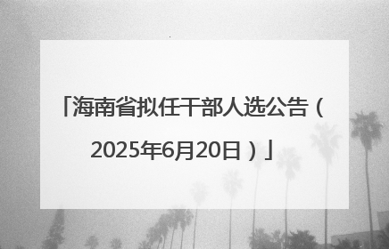 海南省拟任干部人选公告（2025年6月20日）