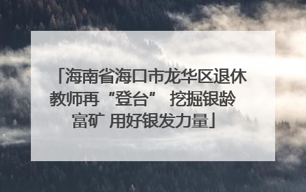 海南省海口市龙华区退休教师再“登台” 挖掘银龄富矿 用好银发力量