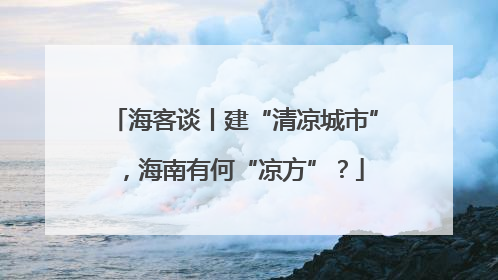 海客谈丨建“清凉城市”，海南有何“凉方”？