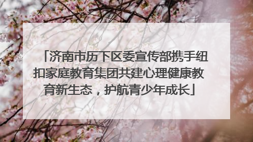 济南市历下区委宣传部携手纽扣家庭教育集团共建心理健康教育新生态，护航青少年成长