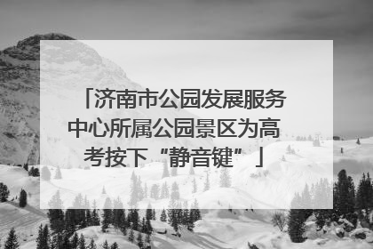 济南市公园发展服务中心所属公园景区为高考按下“静音键”