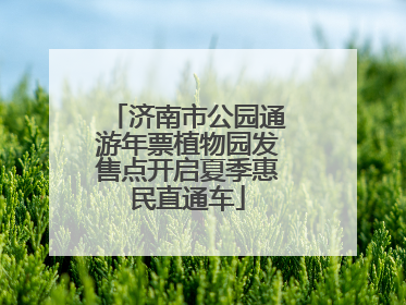 济南市公园通游年票植物园发售点开启夏季惠民直通车