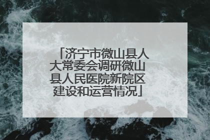 济宁市微山县人大常委会调研微山县人民医院新院区建设和运营情况